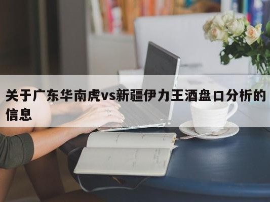 关于广东华南虎vs新疆伊力王酒盘口分析的信息